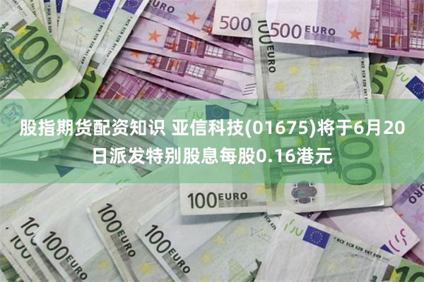 股指期货配资知识 亚信科技(01675)将于6月20日派发特