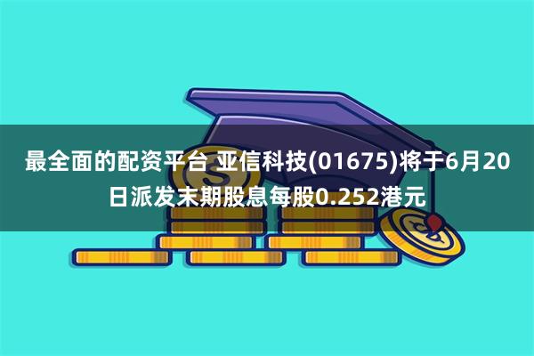 最全面的配资平台 亚信科技(01675)将于6月20日派发末