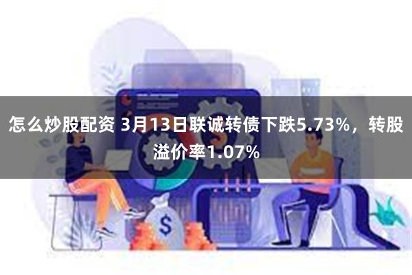 怎么炒股配资 3月13日联诚转债下跌5.73%，转股溢价率1