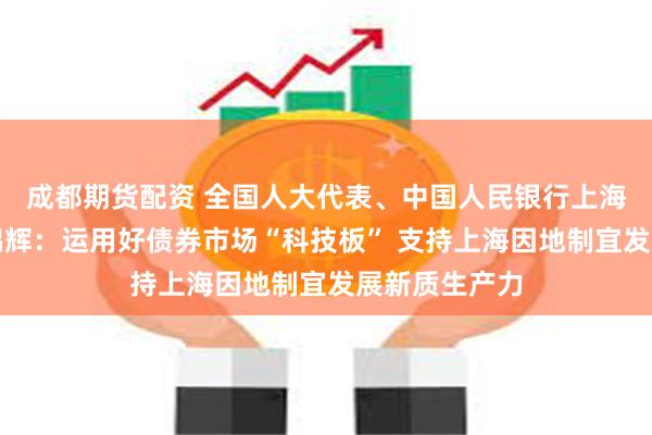 成都期货配资 全国人大代表、中国人民银行上海总部主任金鹏辉：运用好债券市场“科技板” 支持上海因地制宜发展新质生产力