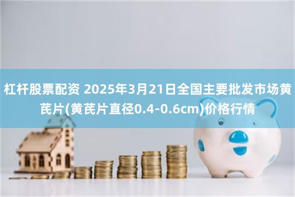 杠杆股票配资 2025年3月21日全国主要批发市场黄芪片(黄