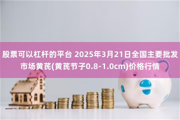 股票可以杠杆的平台 2025年3月21日全国主要批发市场黄芪