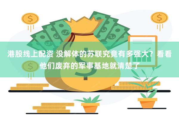 港股线上配资 没解体的苏联究竟有多强大？看看他们废弃的军事基