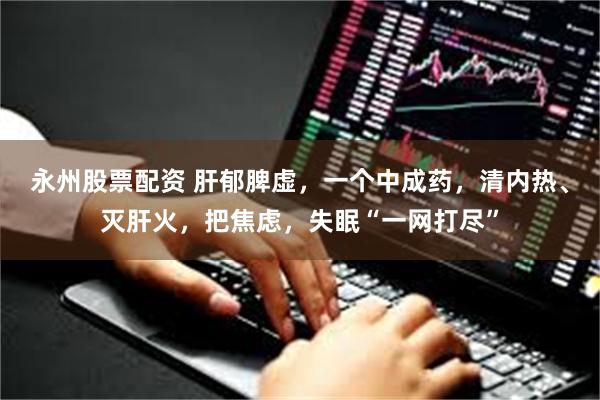 永州股票配资 肝郁脾虚，一个中成药，清内热、灭肝火，把焦虑，