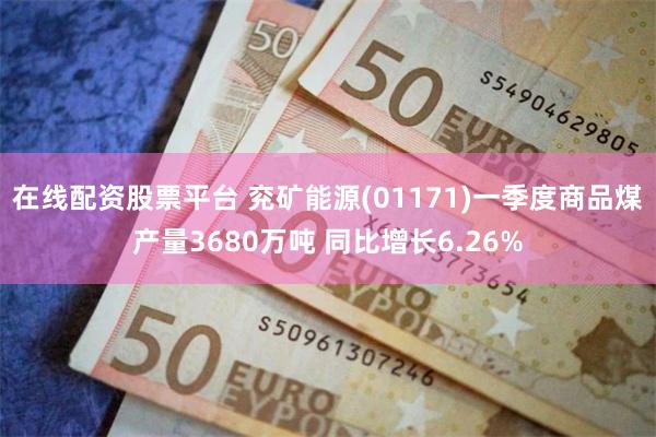 在线配资股票平台 兖矿能源(01171)一季度商品煤产量36