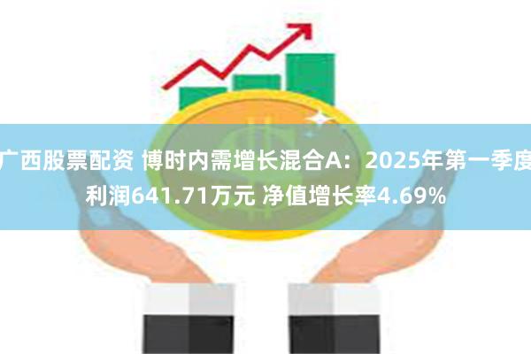 广西股票配资 博时内需增长混合A：2025年第一季度利润64