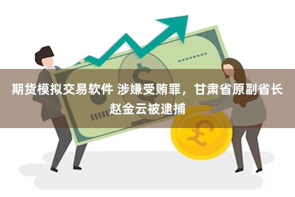 期货模拟交易软件 涉嫌受贿罪，甘肃省原副省长赵金云被逮捕