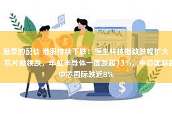 股票的配债 港股持续下跌！恒生科技指数跌幅扩大至1%，芯片股