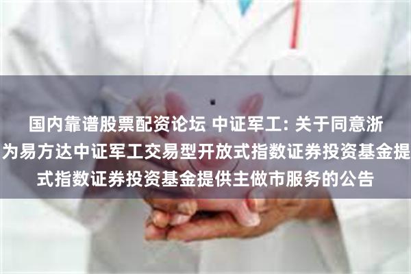 国内靠谱股票配资论坛 中证军工: 关于同意浙商证券股份有限公