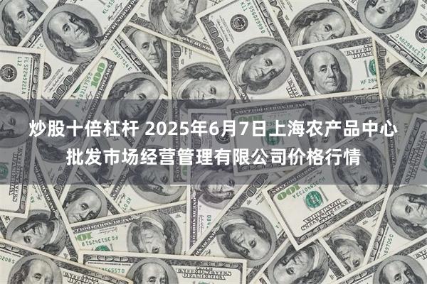 炒股十倍杠杆 2025年6月7日上海农产品中心批发市场经营管