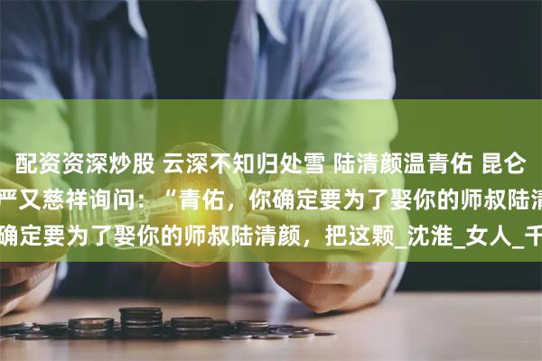 配资资深炒股 云深不知归处雪 陆清颜温青佑 昆仑仙山，掌门殿
