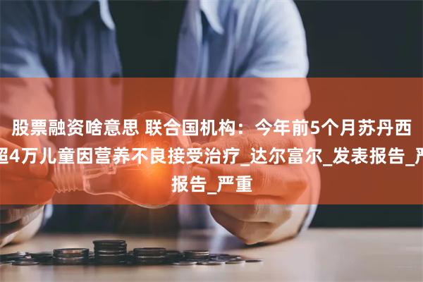 股票融资啥意思 联合国机构：今年前5个月苏丹西部超4万儿童因