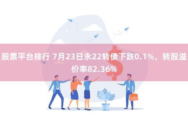 股票平台排行 7月23日永22转债下跌0.1%，转股溢价率8