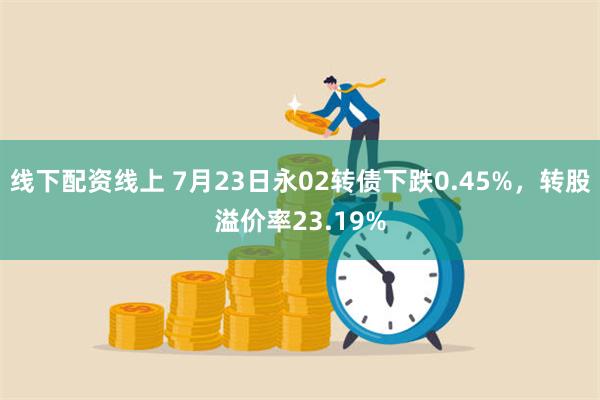 线下配资线上 7月23日永02转债下跌0.45%，转股溢价率