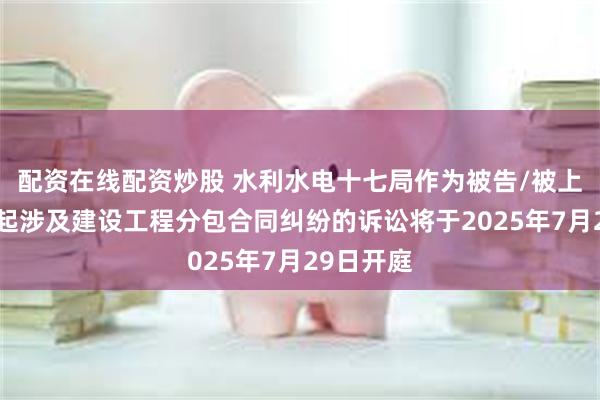 配资在线配资炒股 水利水电十七局作为被告/被上诉人的1起涉及