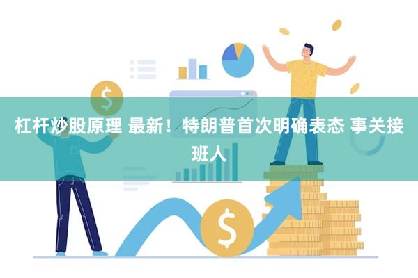 杠杆炒股原理 最新！特朗普首次明确表态 事关接班人