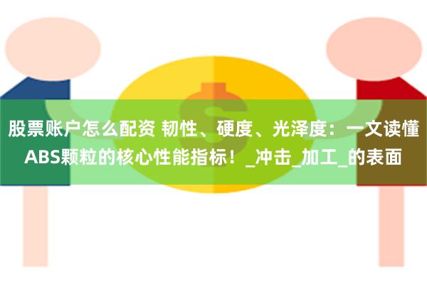 股票账户怎么配资 韧性、硬度、光泽度：一文读懂ABS颗粒的核