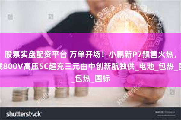 股票实盘配资平台 万单开场！小鹏新P7预售火热，搭载800V