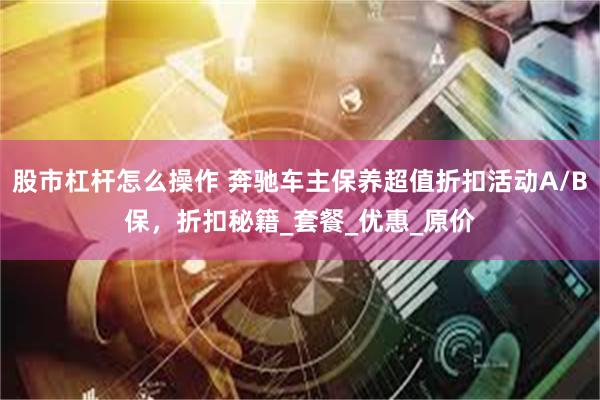 股市杠杆怎么操作 奔驰车主保养超值折扣活动A/B保，折扣秘籍
