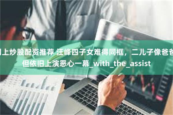 网上炒股配资推荐 汪峰四子女难得同框，二儿子像爸爸，但依旧上
