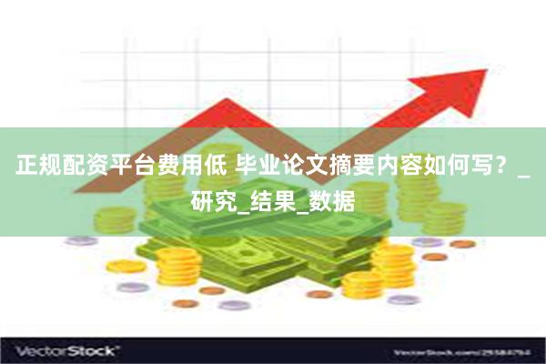 正规配资平台费用低 毕业论文摘要内容如何写？_研究_结果_数